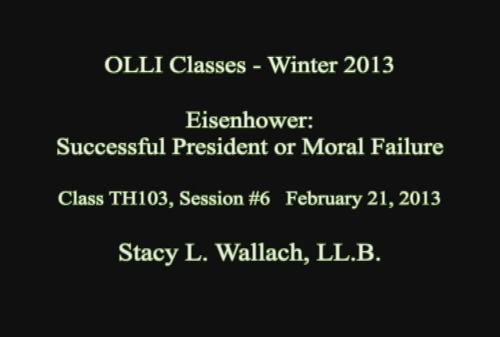 Osher Lifetime Learning Institute:  'Eisenhower - Successful President or Moral Failure, Class 6 of 6, Stacy Wallach, LL.B., February 21, 2013.'